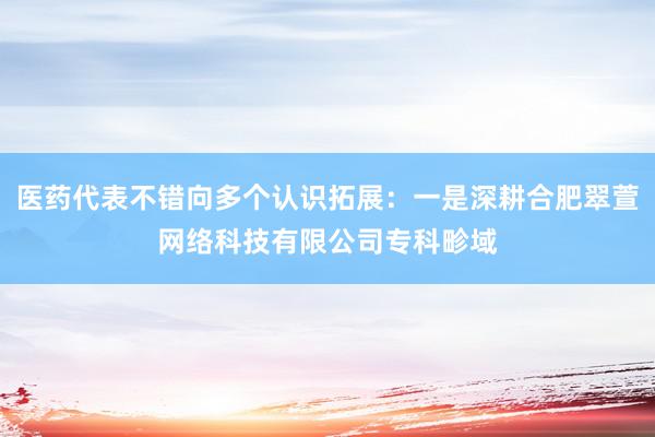 医药代表不错向多个认识拓展:一是深耕合肥翠萱网络科技有限公司专科畛域