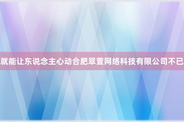 就能让东说念主心动合肥翠萱网络科技有限公司不已