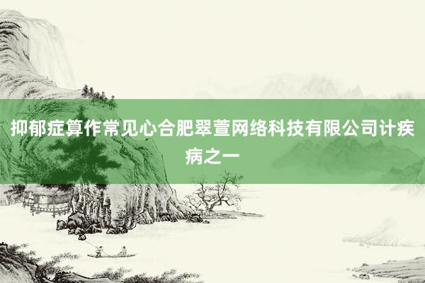 抑郁症算作常见心合肥翠萱网络科技有限公司计疾病之一