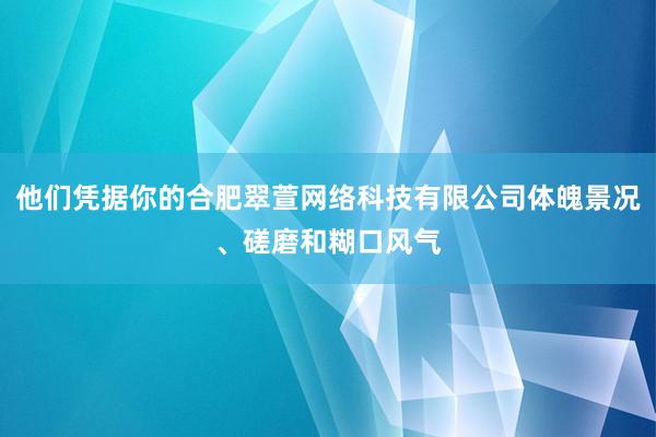 他们凭据你的合肥翠萱网络科技有限公司体魄景况、磋磨和糊口风气