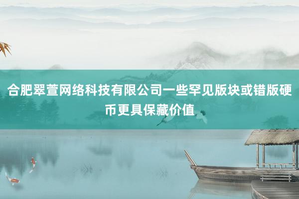 合肥翠萱网络科技有限公司一些罕见版块或错版硬币更具保藏价值