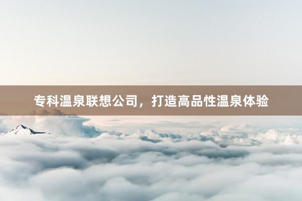 专科温泉联想公司，打造高品性温泉体验