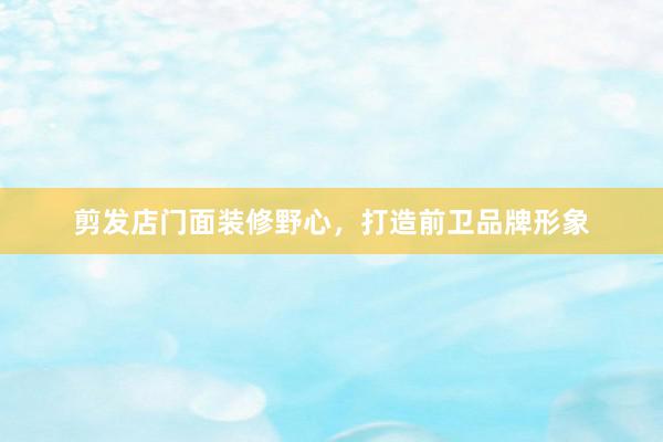 剪发店门面装修野心，打造前卫品牌形象