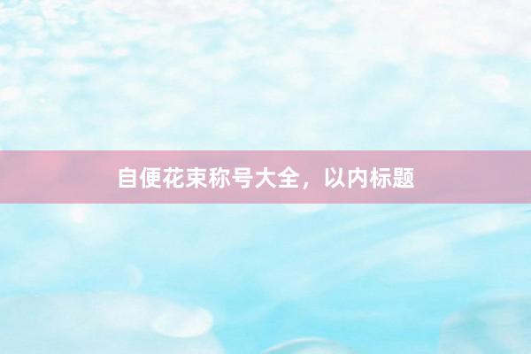 自便花束称号大全，以内标题