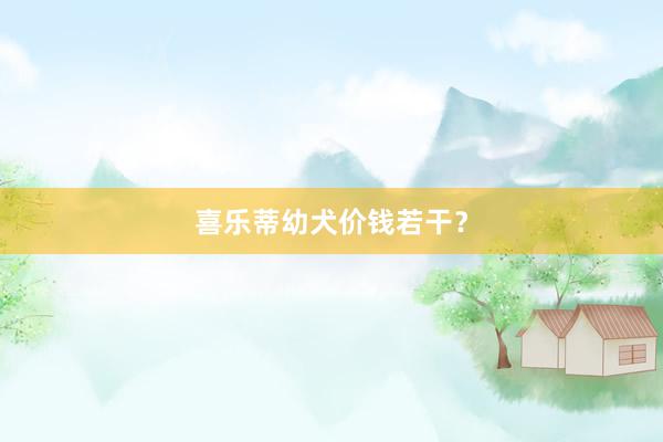 喜乐蒂幼犬价钱若干？