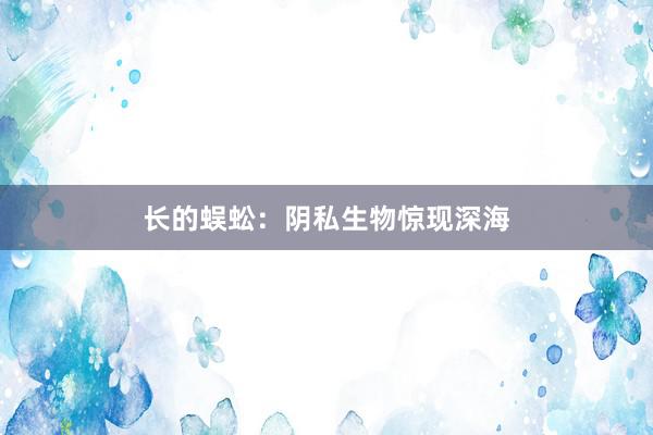 长的蜈蚣：阴私生物惊现深海