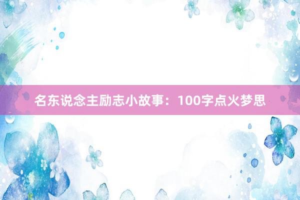名东说念主励志小故事：100字点火梦思